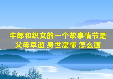 牛郎和织女的一个故事情节是父母早逝 身世凄惨 怎么画